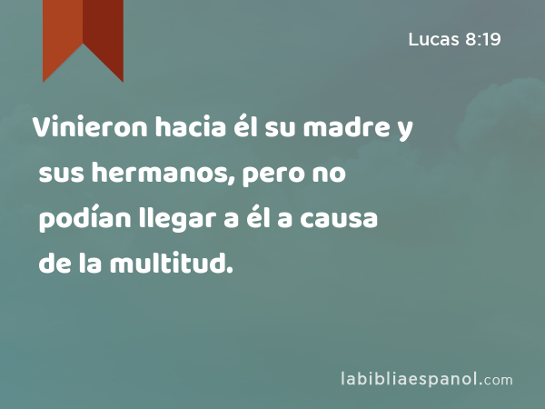 Vinieron hacia él su madre y sus hermanos, pero no podían llegar a él a causa de la multitud. - Lucas 8:19