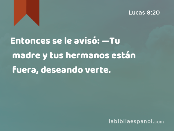 Entonces se le avisó: —Tu madre y tus hermanos están fuera, deseando verte. - Lucas 8:20