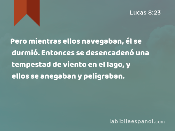 Pero mientras ellos navegaban, él se durmió. Entonces se desencadenó una tempestad de viento en el lago, y ellos se anegaban y peligraban. - Lucas 8:23