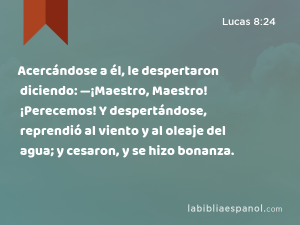 Acercándose a él, le despertaron diciendo: —¡Maestro, Maestro! ¡Perecemos! Y despertándose, reprendió al viento y al oleaje del agua; y cesaron, y se hizo bonanza. - Lucas 8:24