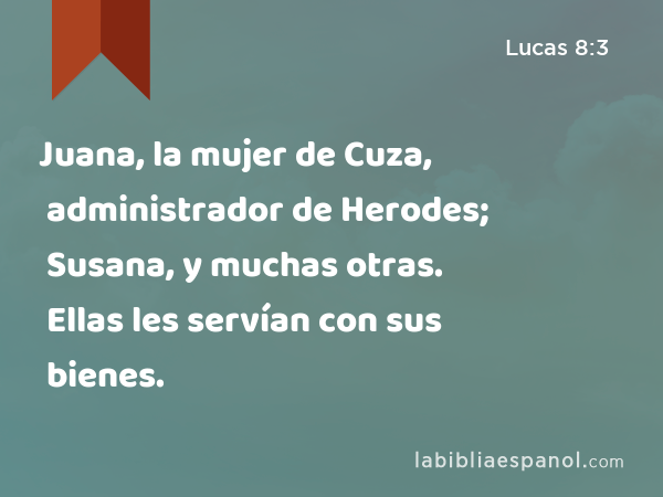 Juana, la mujer de Cuza, administrador de Herodes; Susana, y muchas otras. Ellas les servían con sus bienes. - Lucas 8:3