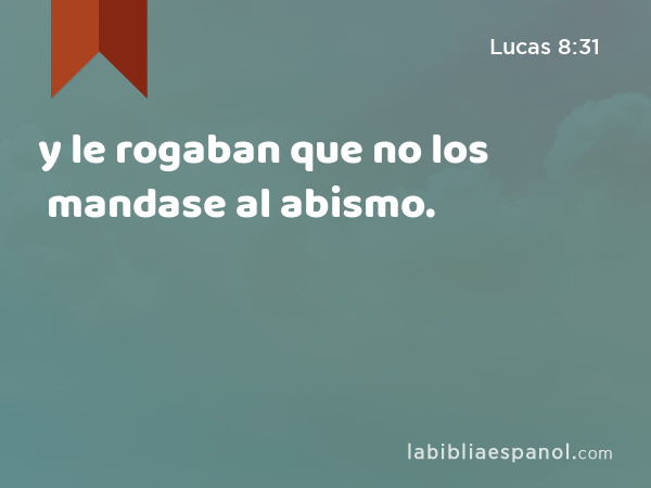 y le rogaban que no los mandase al abismo. - Lucas 8:31