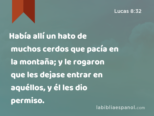 Había allí un hato de muchos cerdos que pacía en la montaña; y le rogaron que les dejase entrar en aquéllos, y él les dio permiso. - Lucas 8:32