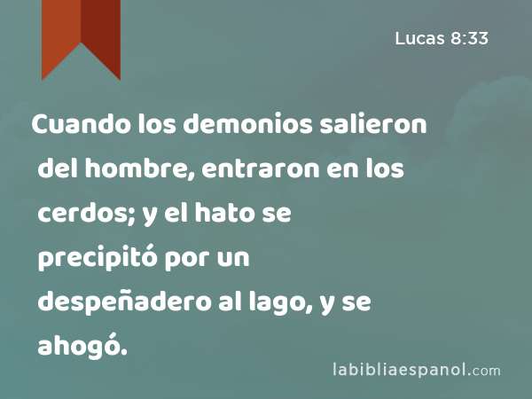 Cuando los demonios salieron del hombre, entraron en los cerdos; y el hato se precipitó por un despeñadero al lago, y se ahogó. - Lucas 8:33