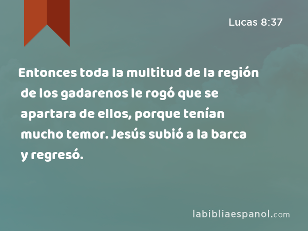 Entonces toda la multitud de la región de los gadarenos le rogó que se apartara de ellos, porque tenían mucho temor. Jesús subió a la barca y regresó. - Lucas 8:37