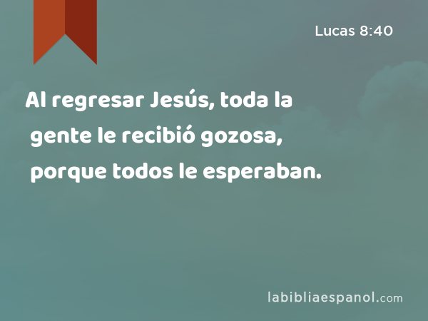 Al regresar Jesús, toda la gente le recibió gozosa, porque todos le esperaban. - Lucas 8:40