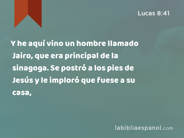 Y he aquí vino un hombre llamado Jairo, que era principal de la sinagoga. Se postró a los pies de Jesús y le imploró que fuese a su casa, - Lucas 8:41