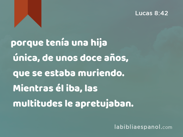 porque tenía una hija única, de unos doce años, que se estaba muriendo. Mientras él iba, las multitudes le apretujaban. - Lucas 8:42