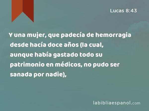 Y una mujer, que padecía de hemorragia desde hacía doce años (la cual, aunque había gastado todo su patrimonio en médicos, no pudo ser sanada por nadie), - Lucas 8:43