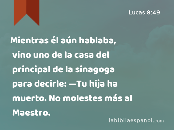 Mientras él aún hablaba, vino uno de la casa del principal de la sinagoga para decirle: —Tu hija ha muerto. No molestes más al Maestro. - Lucas 8:49