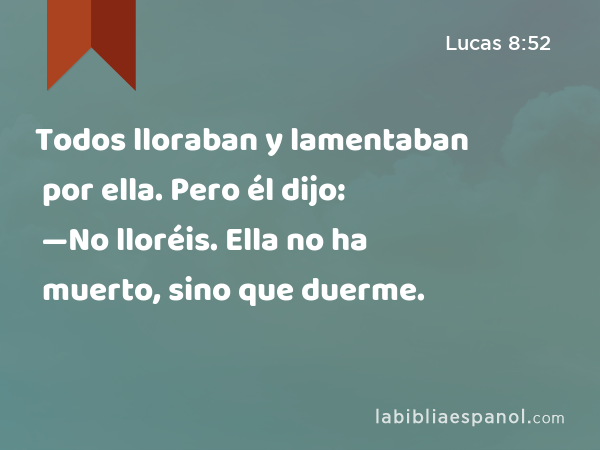 Todos lloraban y lamentaban por ella. Pero él dijo: —No lloréis. Ella no ha muerto, sino que duerme. - Lucas 8:52