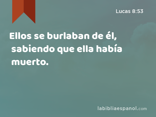 Ellos se burlaban de él, sabiendo que ella había muerto. - Lucas 8:53