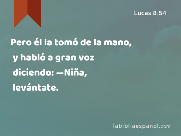 Pero él la tomó de la mano, y habló a gran voz diciendo: —Niña, levántate. - Lucas 8:54