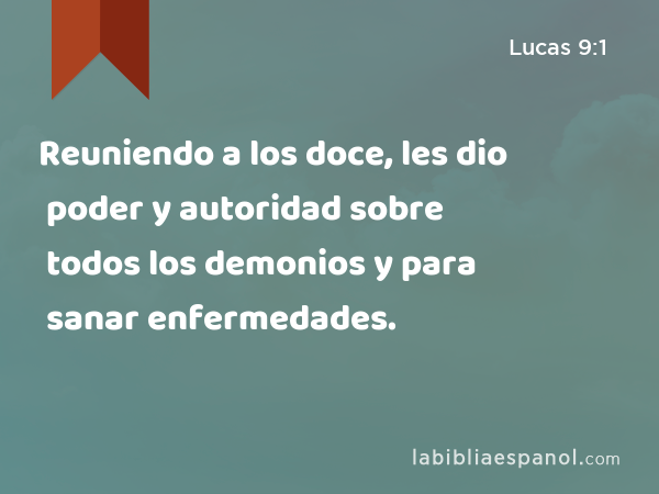 Reuniendo a los doce, les dio poder y autoridad sobre todos los demonios y para sanar enfermedades. - Lucas 9:1