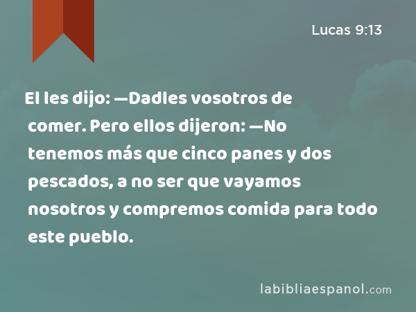 El les dijo: —Dadles vosotros de comer. Pero ellos dijeron: —No tenemos más que cinco panes y dos pescados, a no ser que vayamos nosotros y compremos comida para todo este pueblo. - Lucas 9:13