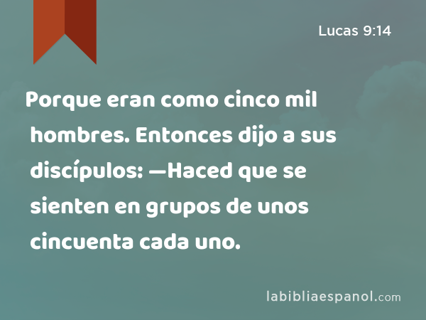 Porque eran como cinco mil hombres. Entonces dijo a sus discípulos: —Haced que se sienten en grupos de unos cincuenta cada uno. - Lucas 9:14