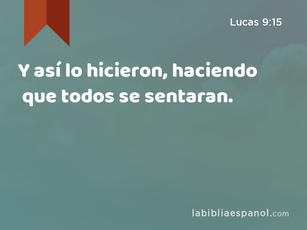 Y así lo hicieron, haciendo que todos se sentaran. - Lucas 9:15