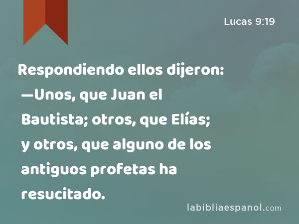 Respondiendo ellos dijeron: —Unos, que Juan el Bautista; otros, que Elías; y otros, que alguno de los antiguos profetas ha resucitado. - Lucas 9:19