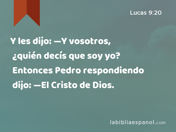 Y les dijo: —Y vosotros, ¿quién decís que soy yo? Entonces Pedro respondiendo dijo: —El Cristo de Dios. - Lucas 9:20