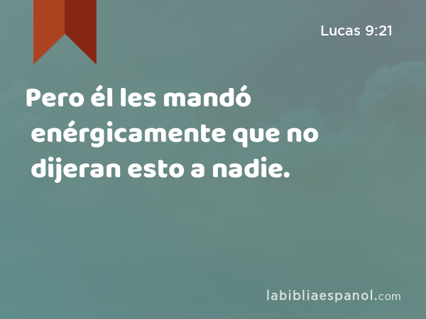 Pero él les mandó enérgicamente que no dijeran esto a nadie. - Lucas 9:21