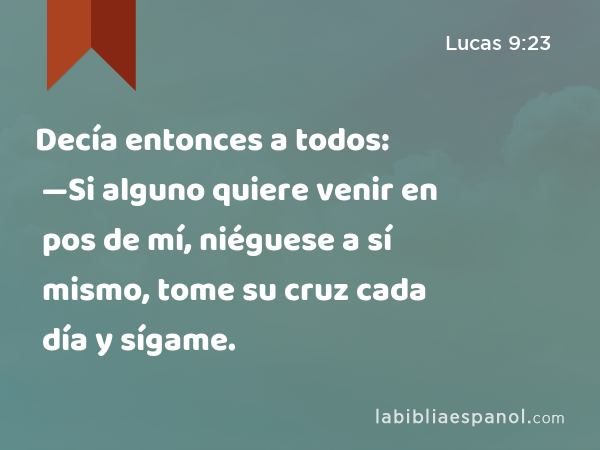 Decía entonces a todos: —Si alguno quiere venir en pos de mí, niéguese a sí mismo, tome su cruz cada día y sígame. - Lucas 9:23