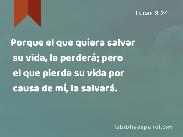 Porque el que quiera salvar su vida, la perderá; pero el que pierda su vida por causa de mí, la salvará. - Lucas 9:24