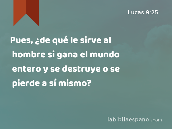 Pues, ¿de qué le sirve al hombre si gana el mundo entero y se destruye o se pierde a sí mismo? - Lucas 9:25