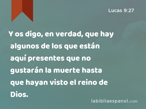 Y os digo, en verdad, que hay algunos de los que están aquí presentes que no gustarán la muerte hasta que hayan visto el reino de Dios. - Lucas 9:27