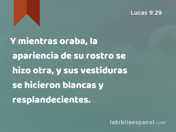 Y mientras oraba, la apariencia de su rostro se hizo otra, y sus vestiduras se hicieron blancas y resplandecientes. - Lucas 9:29