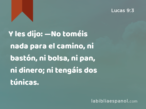 Y les dijo: —No toméis nada para el camino, ni bastón, ni bolsa, ni pan, ni dinero; ni tengáis dos túnicas. - Lucas 9:3