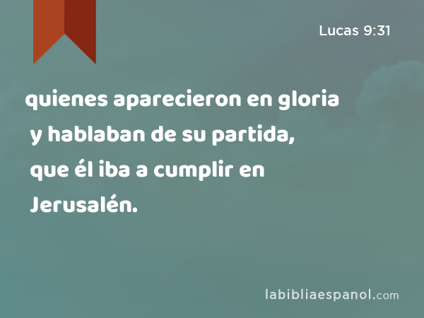 quienes aparecieron en gloria y hablaban de su partida, que él iba a cumplir en Jerusalén. - Lucas 9:31