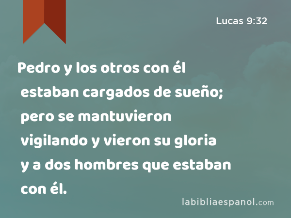 Pedro y los otros con él estaban cargados de sueño; pero se mantuvieron vigilando y vieron su gloria y a dos hombres que estaban con él. - Lucas 9:32