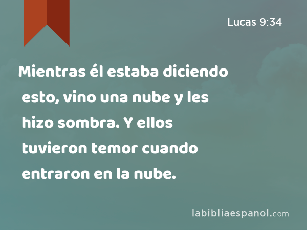 Mientras él estaba diciendo esto, vino una nube y les hizo sombra. Y ellos tuvieron temor cuando entraron en la nube. - Lucas 9:34