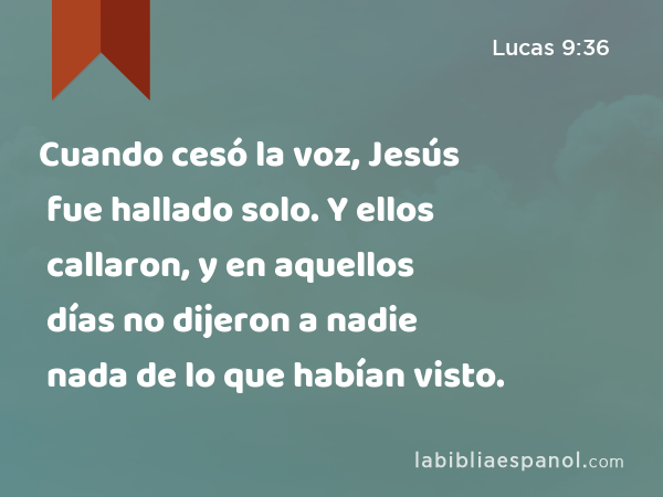 Cuando cesó la voz, Jesús fue hallado solo. Y ellos callaron, y en aquellos días no dijeron a nadie nada de lo que habían visto. - Lucas 9:36