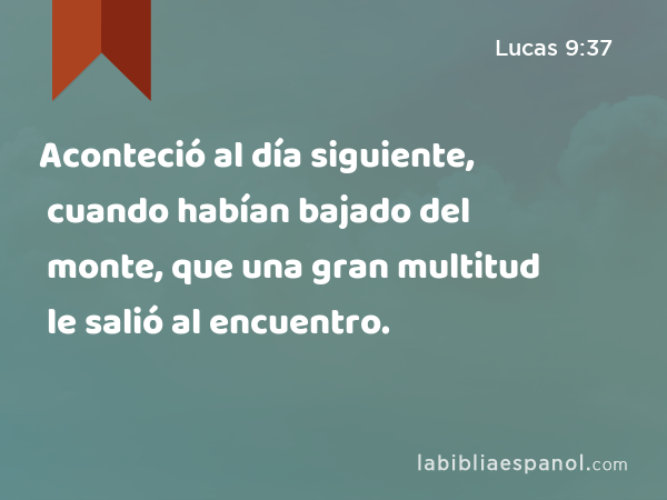 Aconteció al día siguiente, cuando habían bajado del monte, que una gran multitud le salió al encuentro. - Lucas 9:37