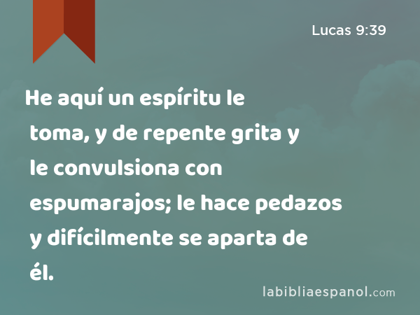 He aquí un espíritu le toma, y de repente grita y le convulsiona con espumarajos; le hace pedazos y difícilmente se aparta de él. - Lucas 9:39