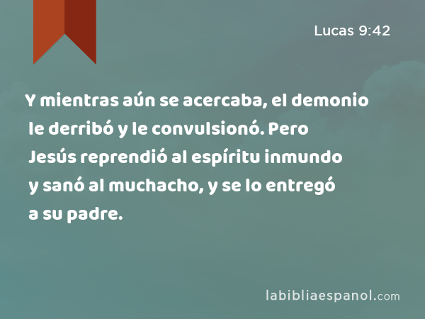 Y mientras aún se acercaba, el demonio le derribó y le convulsionó. Pero Jesús reprendió al espíritu inmundo y sanó al muchacho, y se lo entregó a su padre. - Lucas 9:42