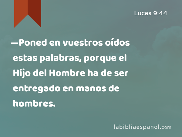 —Poned en vuestros oídos estas palabras, porque el Hijo del Hombre ha de ser entregado en manos de hombres. - Lucas 9:44