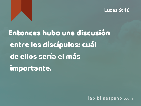 Entonces hubo una discusión entre los discípulos: cuál de ellos sería el más importante. - Lucas 9:46