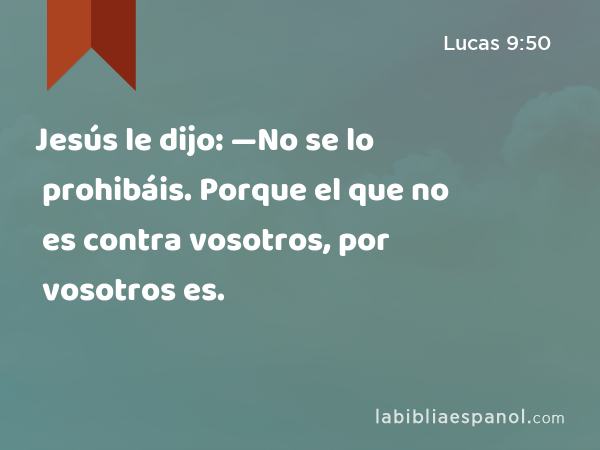 Jesús le dijo: —No se lo prohibáis. Porque el que no es contra vosotros, por vosotros es. - Lucas 9:50