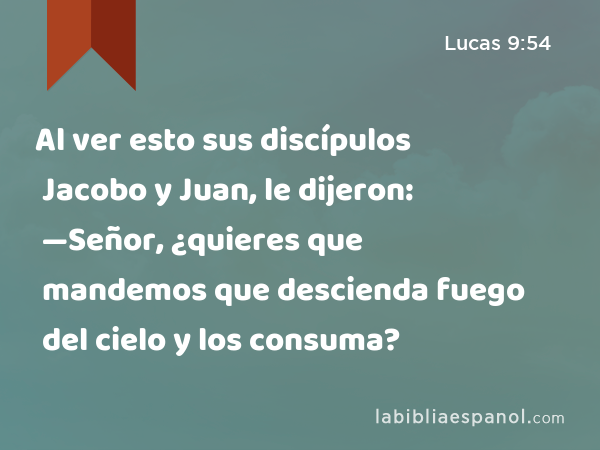 Al ver esto sus discípulos Jacobo y Juan, le dijeron: —Señor, ¿quieres que mandemos que descienda fuego del cielo y los consuma? - Lucas 9:54