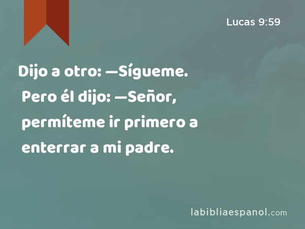 Dijo a otro: —Sígueme. Pero él dijo: —Señor, permíteme ir primero a enterrar a mi padre. - Lucas 9:59