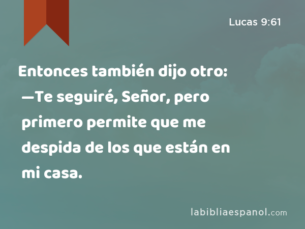 Entonces también dijo otro: —Te seguiré, Señor, pero primero permite que me despida de los que están en mi casa. - Lucas 9:61