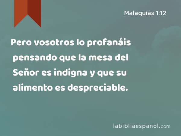 Pero vosotros lo profanáis pensando que la mesa del Señor es indigna y que su alimento es despreciable. - Malaquías 1:12