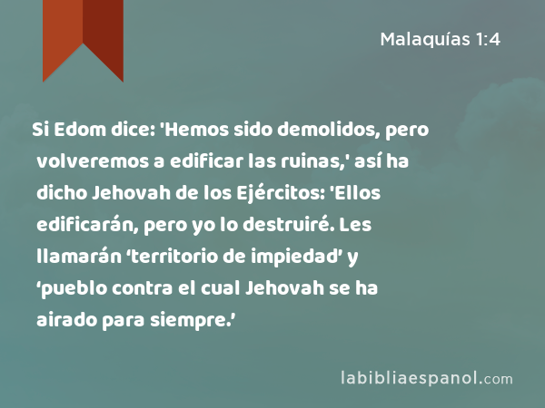 Si Edom dice: 'Hemos sido demolidos, pero volveremos a edificar las ruinas,' así ha dicho Jehovah de los Ejércitos: 'Ellos edificarán, pero yo lo destruiré. Les llamarán ‘territorio de impiedad’ y ‘pueblo contra el cual Jehovah se ha airado para siempre.’ - Malaquías 1:4