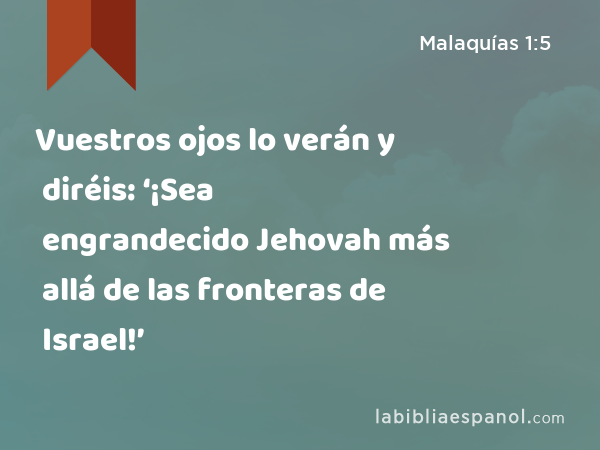 Vuestros ojos lo verán y diréis: ‘¡Sea engrandecido Jehovah más allá de las fronteras de Israel!’ - Malaquías 1:5