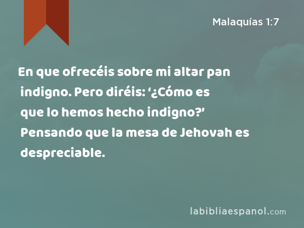 En que ofrecéis sobre mi altar pan indigno. Pero diréis: ‘¿Cómo es que lo hemos hecho indigno?’ Pensando que la mesa de Jehovah es despreciable. - Malaquías 1:7