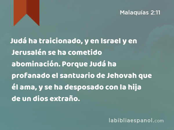 Judá ha traicionado, y en Israel y en Jerusalén se ha cometido abominación. Porque Judá ha profanado el santuario de Jehovah que él ama, y se ha desposado con la hija de un dios extraño. - Malaquías 2:11