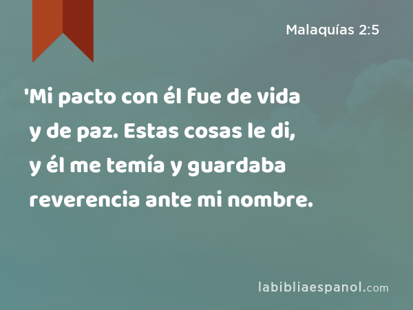 'Mi pacto con él fue de vida y de paz. Estas cosas le di, y él me temía y guardaba reverencia ante mi nombre. - Malaquías 2:5