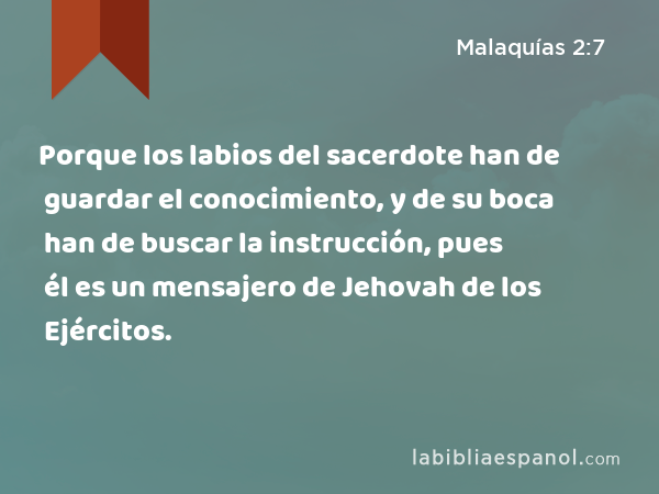 Porque los labios del sacerdote han de guardar el conocimiento, y de su boca han de buscar la instrucción, pues él es un mensajero de Jehovah de los Ejércitos. - Malaquías 2:7